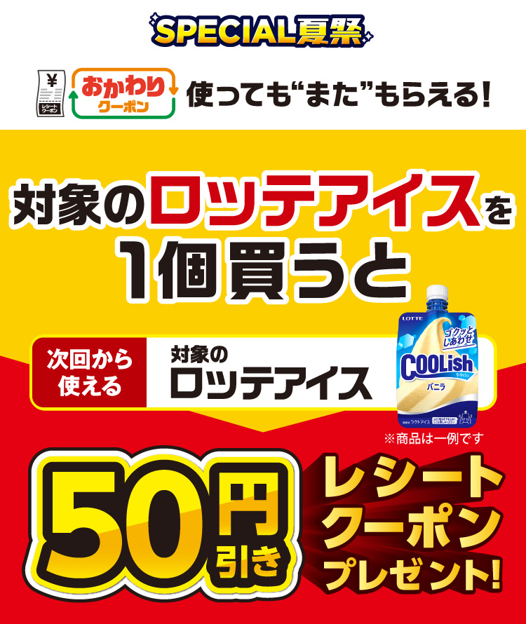 SPECIAL夏祭 おかわりクーポン 使っても”また”もらえる! 対象のロッテアイスを1個買うと次回から使える対象のロッテアイス50円引きレシートクーポンプレゼント!