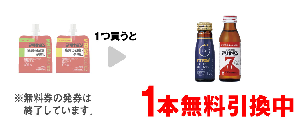 「アリナミン メディカルバランス アップル風味」または「アリナミン メディカルバランス グレープフルーツ風味」を1つ買うと、「アリナミン ナイトリカバー 50mL」または「アリナミン7 100mL」1本無料引換中 ※無料券の発券は終了しています。