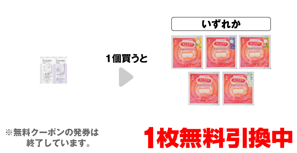 「THE ANSWER スーパーラメラ シャンプー&トリートメント」を1個買うと、「めぐりズム アイマスク 完熟ゆず 1枚」「めぐりズム アイマスク ラベンダー 1枚」「めぐりズム アイマスク 金木犀 1枚」「めぐりズム アイマスク 無香料 1枚」「めぐりズム アイマスク カモミール 1枚」いずれか1枚無料引換中 ※無料クーポンの発券は終了しています。