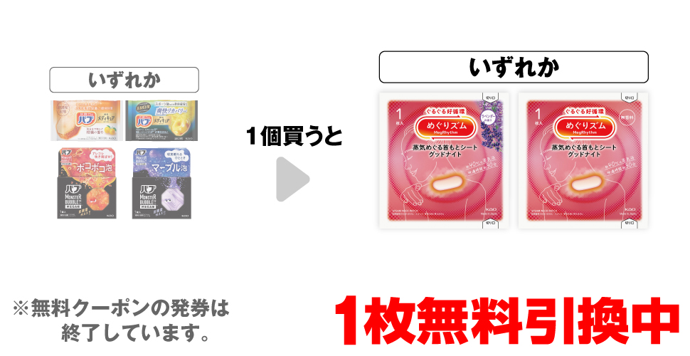 「薬用バブ メディキュア 柑橘の香り 1錠」「薬用バブ メディキュア 爽快リカバリー 1錠」「バブ モンスターバブル MEGAボコボコ 1錠」「バブ モンスターバブル MEGAマーブル 1錠」いずれか1個買うと、「めぐりズム 蒸気でグッドナイト ラベンダー 1枚」「めぐりズム 蒸気でグッドナイト 無香料 1枚」いずれか1枚無料引換中 ※無料クーポンの発券は終了しています。