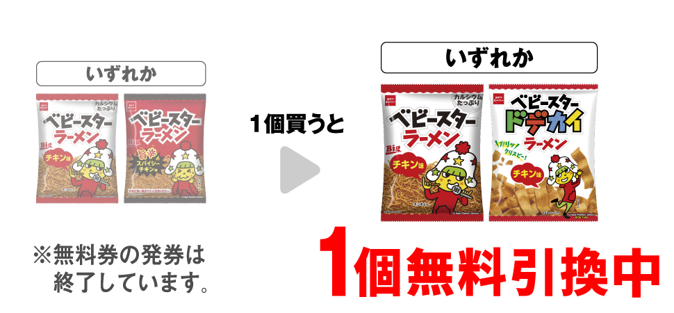 「おやつカンパニー ベビースター チキンビッグ」「おやつカンパニー ベビースター スパイシーチキン」いずれか1個買うと、「おやつカンパニー ベビースター チキンビッグ」「おやつカンパニー ベビースター ドデカイラーメンチキン」いずれか1個無料引換中 ※無料券の発券は終了しています。