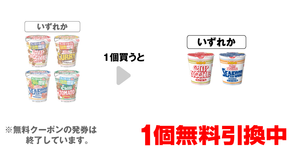 「日清 カップヌードル 感謝の謎肉増量※「日清 カップヌードル」も対象です。」「日清 カップヌードル カレー 感謝の謎肉増量※「日清 カップヌードル カレー」も対象です。」「日清 カップヌードル シーフードヌードル 感謝のカニカマ増量※「日清 シーフードヌードル」も対象です。」「日清 カップヌードル チリトマトヌードル 感謝の謎肉増量※「日清 チリトマトヌードル」も対象です。」いずれか1個買うと、「日清 カップヌードル ミニ」「日清 カップヌードル シーフードヌードル ミニ」いずれか1個無料引換中 ※無料クーポンの発券は終了しています。