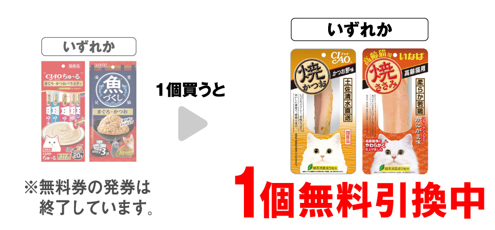 「チャオちゅ～る まぐろかつおバラエティ 20本」「魚づくし まぐろ・かつお 60g×3」いずれか1個買うと、「チャオ焼かつお かつお節味 1本」「チャオ焼ささみ 高齢猫用 かにかま味」いずれか1個無料引換中 ※無料券の発券は終了しています。