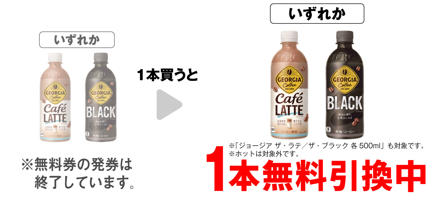 「ジョージア カフェラテ 500ml※「ジョージア ザ・ラテ 500ml」も対象です。 ※ホットは対象外です。 」「ジョージア ブラック 500ml※「ジョージア ザ・ブラック 500ml」も対象です。 ※ホットは対象外です。 」いずれか1本買うと、同商品1本無料引換中 ※無料券の発券は終了しています。