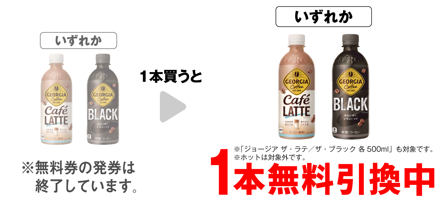 「ジョージア カフェラテ 500ml※「ジョージア ザ・ラテ 500ml」も対象です。 ※ホットは対象外です。」「ジョージア ブラック 500ml※「ジョージア ザ・ブラック 500ml」も対象です。※ホットは対象外です。」いずれか1本買うと、同商品1本無料引換中 ※無料券の発券は終了しています。