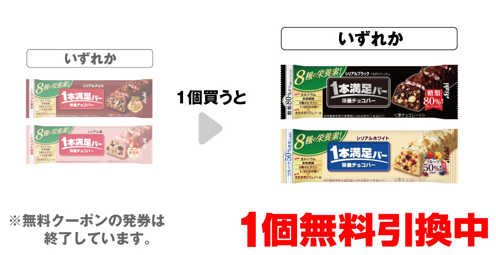 「アサヒ 1本満足バー シリアルチョコ」「アサヒ 1本満足バー シリアル苺」いずれか1個買うと、「アサヒ 1本満足バー シリアルブラック」「アサヒ 1本満足バー シリアルホワイト」いずれか1個無料引換中 ※無料クーポンの発券は終了しています。