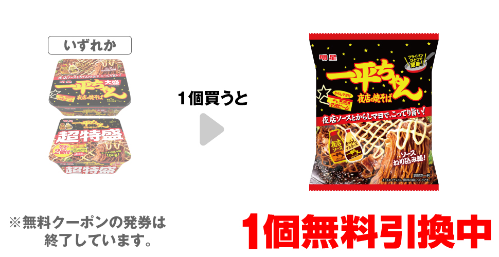 「明星 一平ちゃん 夜店の焼そば 大盛」「明星 一平ちゃん 夜店の焼そば 超特盛 からしマヨ2個付」いずれか1個買うと、「明星 一平ちゃん 夜店の焼そば袋 からしマヨ付き」1個無料引換中 ※無料クーポンの発券は終了しています。