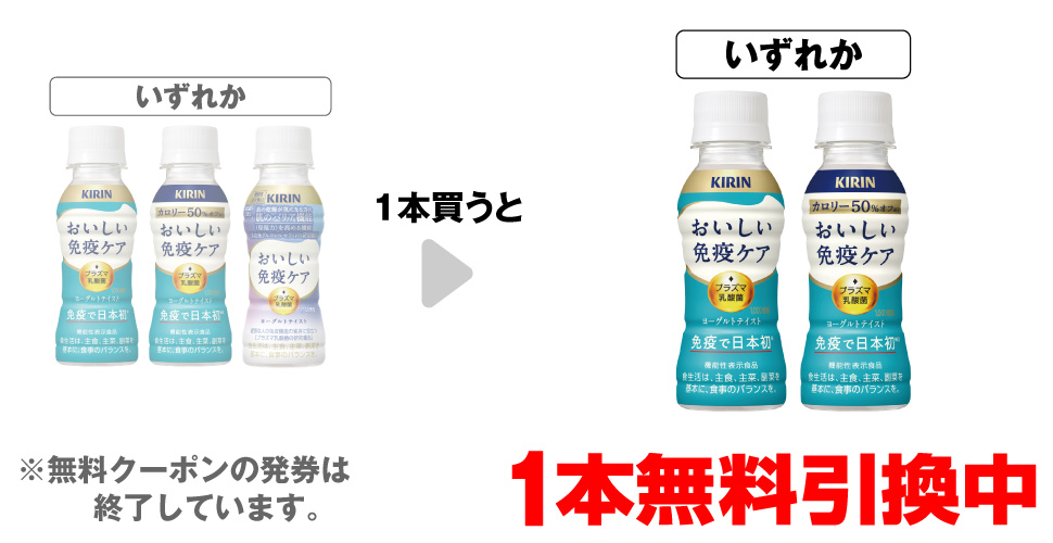 「キリン おいしい免疫ケア 100ml」「キリン おいしい免疫ケア カロリーオフ 100ml」「キリン おいしい免疫ケア セラミドプラス」いずれか1本買うと、「キリン おいしい免疫ケア 100ml」「キリン おいしい免疫ケア カロリーオフ 100ml」いずれか1本無料引換中 ※無料クーポンの発券は終了しています。