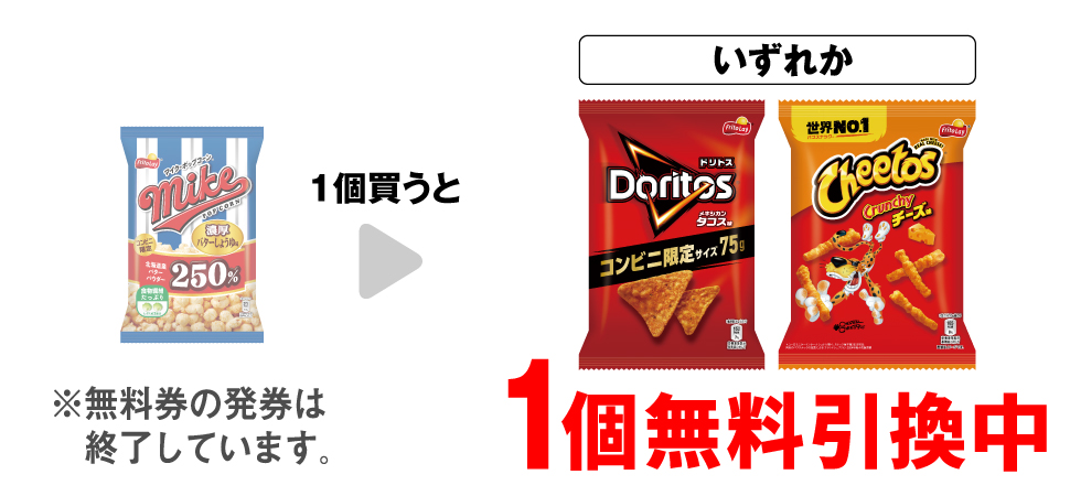 「マイクポップコーン 濃厚バターしょうゆ味」を1個買うと、「フリトレー ドリトス メキシカン・タコス」「フリトレー チートス チーズ味」いずれか1個無料引換中 ※無料券の発券は終了しています。