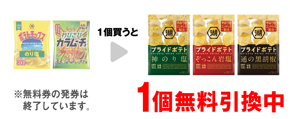 「湖池屋 ポテトチップス のり塩」または「湖池屋 わびさびカラムーチョ 肉ウマわさび」を1個買うと、「湖池屋 プライドポテト 神のり塩」「湖池屋 プライドポテト ぞっこん岩塩」「湖池屋 プライドポテト 通の黒胡椒」いずれか1個無料引換中 ※無料券の発券は終了しています。