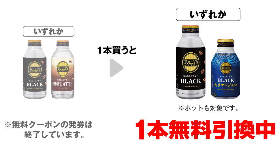 「タリーズコーヒー ブラック 390ml※ホットも対象です。」「タリーズコーヒー 無糖ラテ 370ml※ホットも対象です。」いずれか1本買うと、「タリーズコーヒー ブラック 390ml※ホットも対象です。」「タリーズコーヒー ブラック​ キリマンジャロ 285ml※ホットも対象です。」いずれか1本無料引換中 ※無料クーポンの発券は終了しています。
