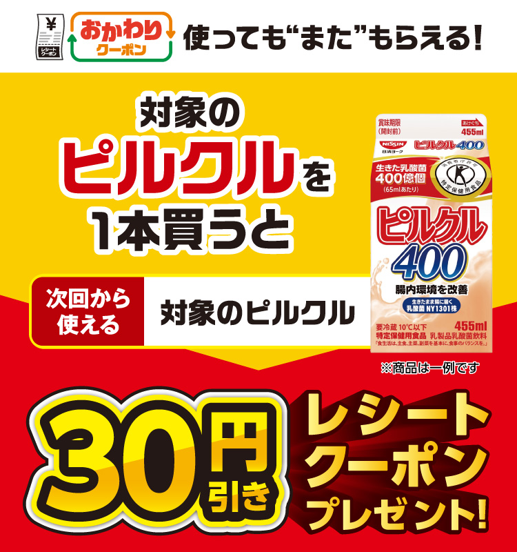 おかわりクーポン 使っても”また”もらえる！ 対象のピルクルを1本買うと次回から使える 対象のピルクル 30円引きレシートクーポンプレゼント！