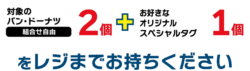 対象のパン・ドーナツ(組合せ自由)2個 + お好きなオリジナルスペシャルタグ1個をレジまでお持ちください