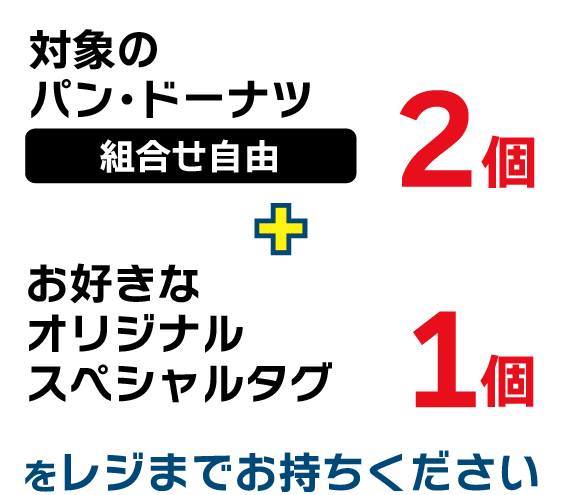 対象のパン・ドーナツ(組合せ自由)2個 + お好きなオリジナルスペシャルタグ1個をレジまでお持ちください