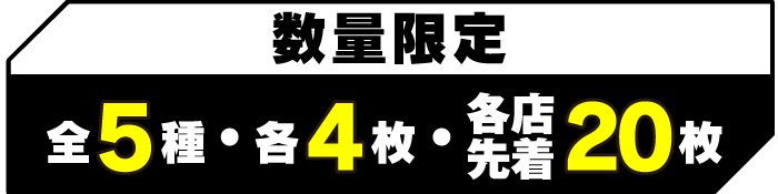 数量限定 全5種 各4枚 各店先着20枚