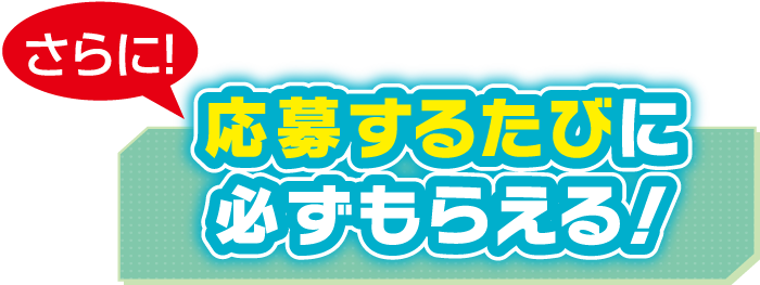 さらに応募するたびに必ずもらえる!