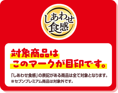 しあわせ食感 対象商品はこのマークが目印です。「しあわせ食感」の表記がある商品は全て対象となります。※セブンプレミアム商品は対象外です。