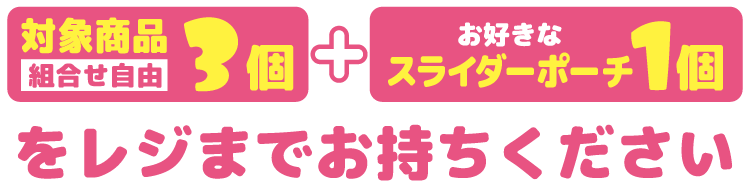 対象商品組合せ自由3個とお好きなスライダーポーチ1個をレジまでお持ちください。