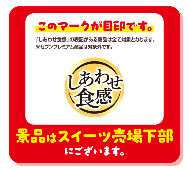 掲示物イメージ このマークが目印です。『しあわせ食感』の表記がある商品は全て対象となります。※セブンプレミアム商品は対象外です。景品はスイーツ売場下部にございます。