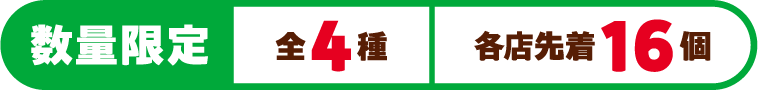 数量限定 全4種 各店先着16個