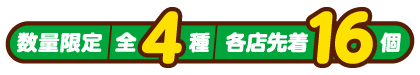 数量限定 全4種 各店先着16個