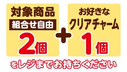 対象商品（組合せ自由）2個とお好きなクリアチャーム1個をレジまでお持ちください