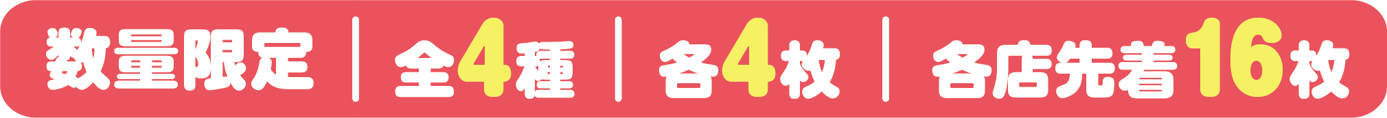 数量限定 全4種 各4枚 各店先着16枚
