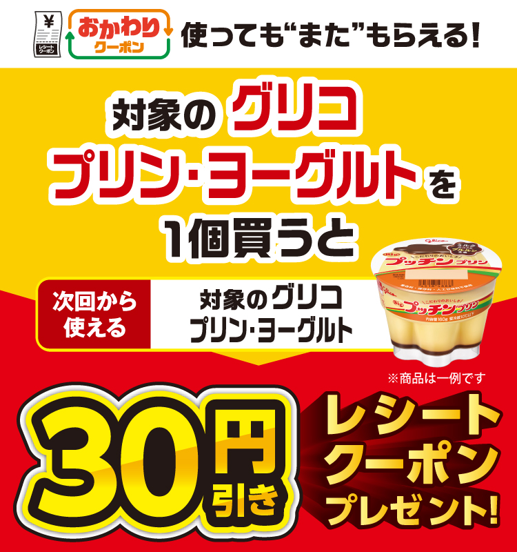 おかわりクーポン 使っても”また”もらえる！ 対象のグリコ プリン・ヨーグルトを1個買うと次回から使える 対象のグリコ プリン・ヨーグルト 30円引きレシートクーポンプレゼント！
