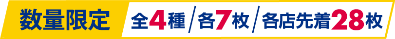 数量限定 全4種 各7枚 各店先着28枚