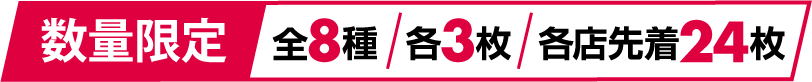 数量限定 全8種 各3枚 各店先着24枚