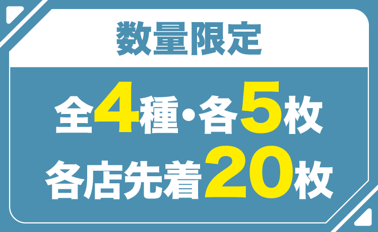 数量限定 全4種・各5枚 各店先着20枚