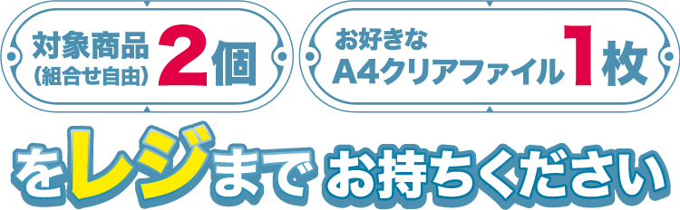 対象商品一度に2個（組合せ自由）とお好きなA4クリアファイル1枚をレジまでお持ちください