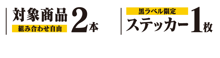 対象商品2本（組み合わせ自由）とお好きな黒ラベル限定ステッカー1枚をレジまでお持ちください。