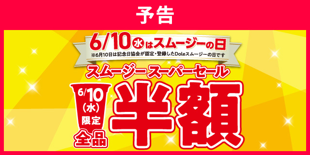 6月10日（水）はスムージーの日 ※6月10日は記念日協会が認定・登録したDoleスムージーの日です スムージースーパーセール 6月10日（水）限定 全品半額