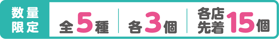 数量限定 全5種 各3個 各店先着15個