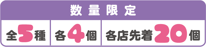 数量限定 全5種 各4個 各店先着20個