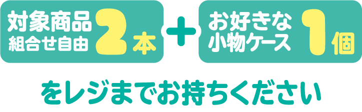 対象商品（組合せ自由）2本とお好きな小物ケース1個をレジまでお持ちください