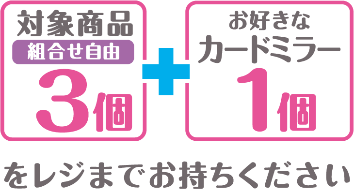 対象商品（組合せ自由）3個とお好きなカードミラー1個をレジまでお持ちください