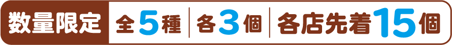 数量限定 全5種 各3個 各店先着15個