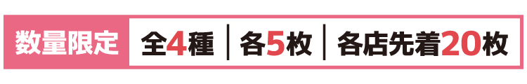 数量限定 全4種 各5枚 各店先着20枚