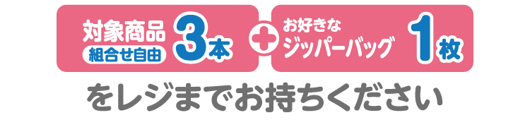 対象商品組合せ自由3本とお好きなジッパーバッグ1枚をレジまでお持ちください。