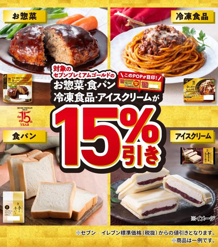 対象のセブンプレミアムゴールドのお惣菜・食パン・冷凍食品・アイスクリームが15％引き ※セブン‐イレブン標準価格（税抜）からの値引きとなります。 ※商品は一例です。