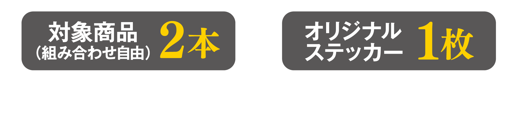 対象商品2本（組み合せ自由）とオリジナルステッカー1枚をレジまでお持ちください
