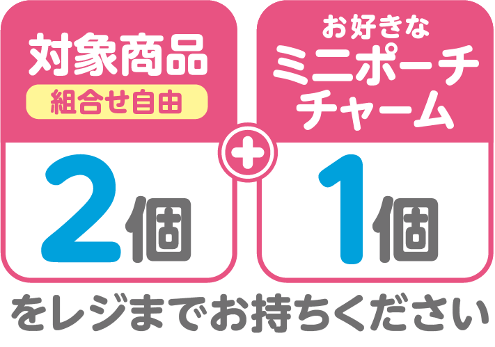 対象商品2個（組合せ自由）とお好きなミニポーチチャーム1個をレジまでお持ちください