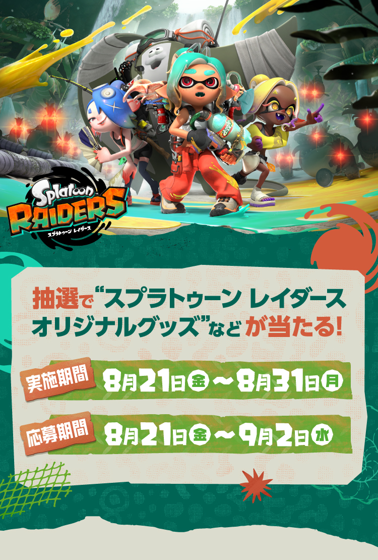 抽選でスプラトゥーン レイダース オリジナルグッズなどが当たる！ 実施期間 8月21日（金）～8月31日（月） 応募期間 8月21日（金）～9月2日（水）