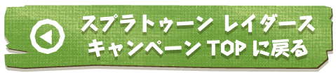 スプラトゥーン レイダースキャンペーン TOPに戻る