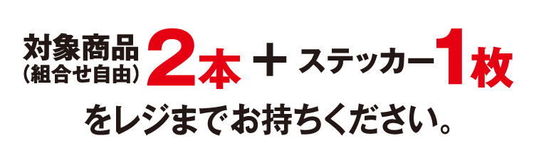 対象商品（組合せ自由）2本とステッカー1枚をレジまでお持ちください。