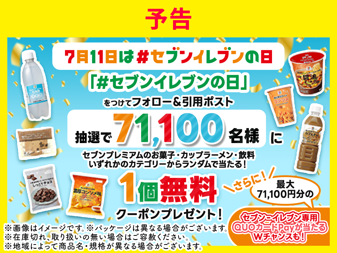 7月11日は#セブンイレブンの日 「#セブンイレブンの日」をつけてフォロー＆引用ポスト 抽選で71,100名様にセブンプレミアムのお菓子・カップラーメン・飲料いずれかのカテゴリーからランダムで当たる! 1個無料クーポンプレゼント! さらに最大71,100円分のセブン‐イレブン専用QUOカードPayが当たるWチャンスも!