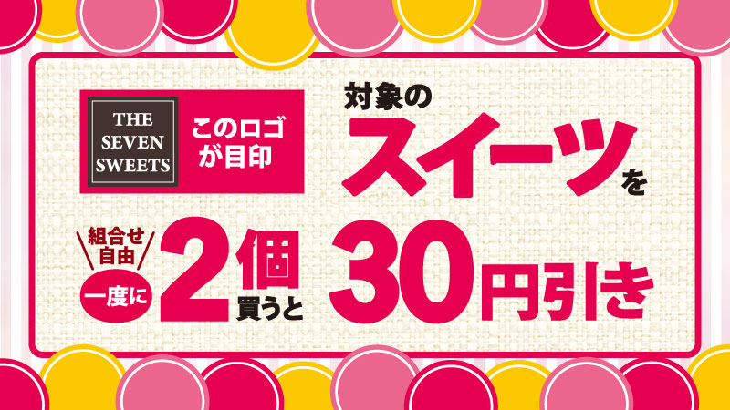 THE SEVEN SWEETS このロゴが目印 対象のスイーツを一度に2個（組合せ自由）買うと30円引き