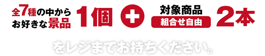 全7種の中からお好きな景品1個+対象商品(組合せ自由)2本をレジまでお持ちください。